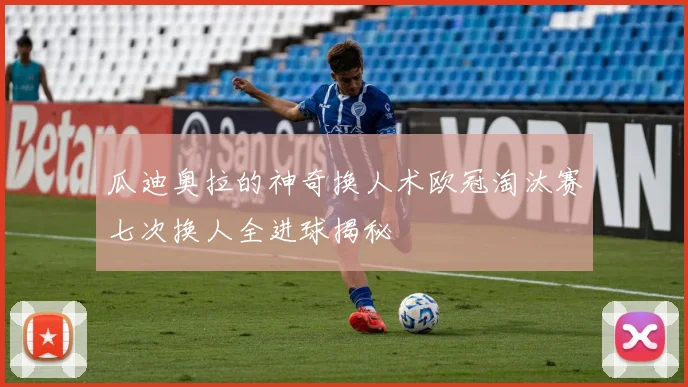 瓜迪奥拉的神奇换人术欧冠淘汰赛七次换人全进球揭秘